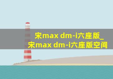 宋max dm-i六座版_宋max dm-i六座版空间